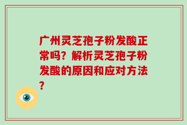 广州灵芝孢子粉发酸正常吗？解析灵芝孢子粉发酸的原因和应对方法？