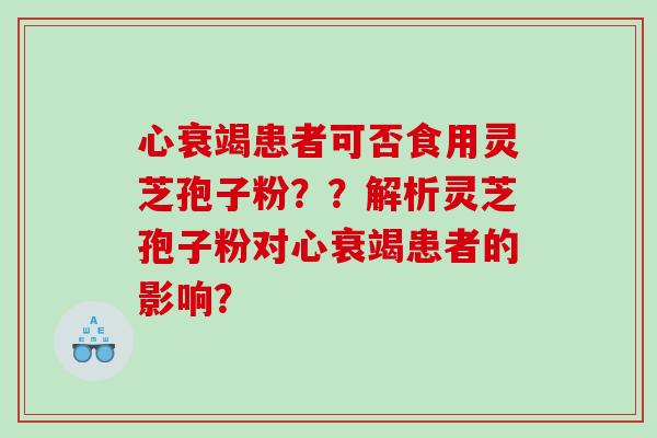 心衰竭患者可否食用灵芝孢子粉？？解析灵芝孢子粉对心衰竭患者的影响？