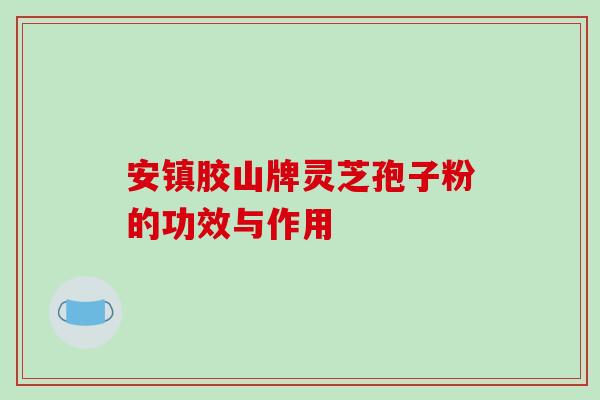 安镇胶山牌灵芝孢子粉的功效与作用