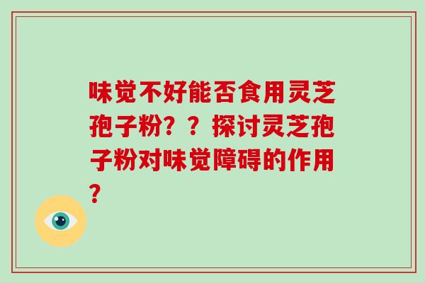 味觉不好能否食用灵芝孢子粉？？探讨灵芝孢子粉对味觉障碍的作用？