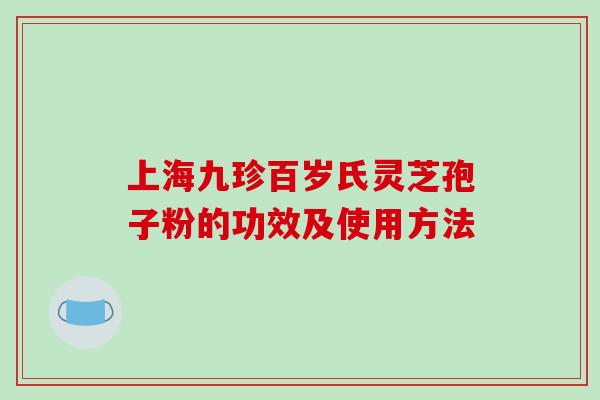 上海九珍百岁氏灵芝孢子粉的功效及使用方法