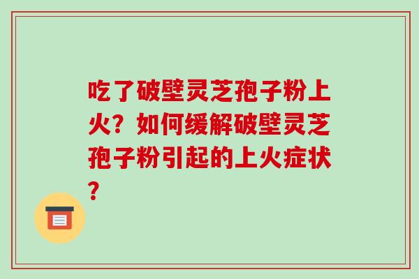 吃了破壁灵芝孢子粉上火？如何缓解破壁灵芝孢子粉引起的上火症状？