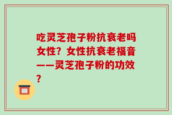 吃灵芝孢子粉抗吗女性？女性抗福音——灵芝孢子粉的功效？