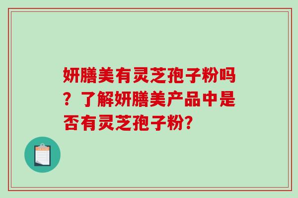 妍膳美有灵芝孢子粉吗？了解妍膳美产品中是否有灵芝孢子粉？