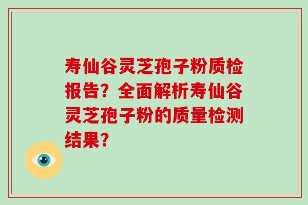 寿仙谷灵芝孢子粉质检报告？全面解析寿仙谷灵芝孢子粉的质量检测结果？