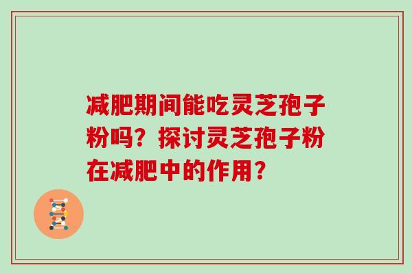 期间能吃灵芝孢子粉吗?探讨灵芝孢子粉在中的作用? 期间能吃灵芝孢子粉吗?探讨灵芝孢子粉在中的作用?