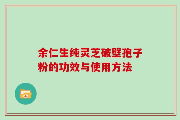 余仁生纯灵芝破壁孢子粉的功效与使用方法