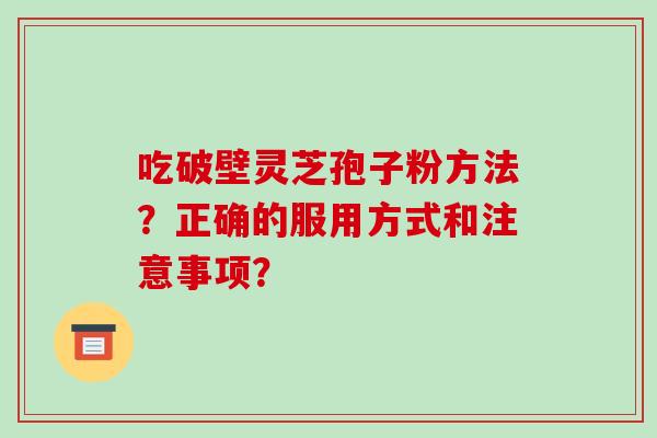 吃破壁灵芝孢子粉方法？正确的服用方式和注意事项？
