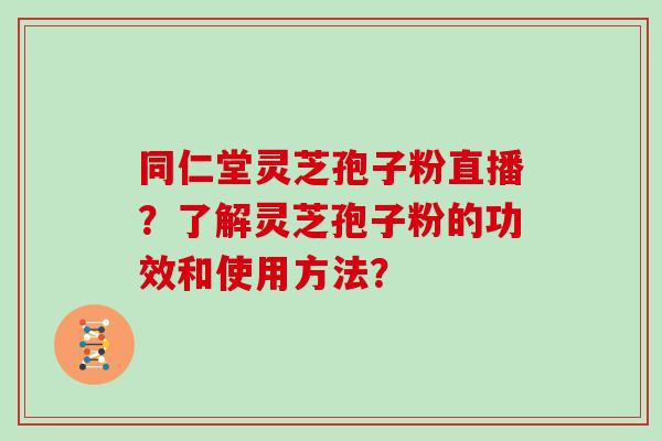 同仁堂灵芝孢子粉直播？了解灵芝孢子粉的功效和使用方法？
