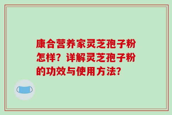 康合营养家灵芝孢子粉怎样?详解灵芝孢子粉的功效与使用方法? 康合营养家灵芝孢子粉怎样?详解灵芝孢子粉的功效与使用方法?