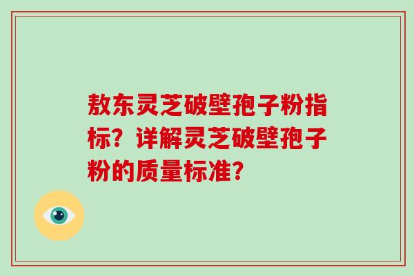 敖东灵芝破壁孢子粉指标？详解灵芝破壁孢子粉的质量标准？