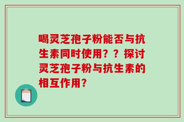 喝灵芝孢子粉能否与抗生素同时使用??探讨灵芝孢子粉与抗生素的相互作用? 喝灵芝孢子粉能否与抗生素同时使用??探讨灵芝孢子粉与抗生素的相互作用?