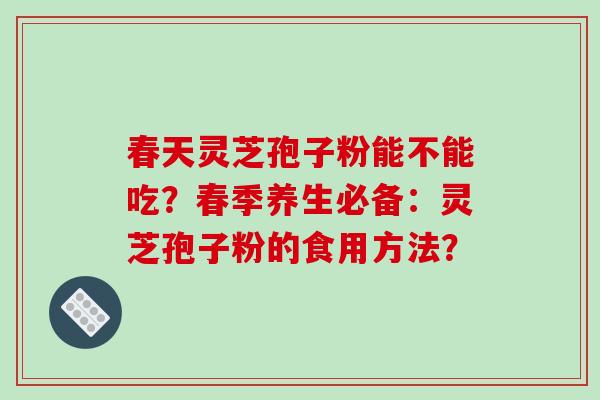 春天灵芝孢子粉能不能吃?春季养生必备:灵芝孢子粉的食用方法? 春天灵芝孢子粉能不能吃?春季养生必备:灵芝孢子粉的食用方法?