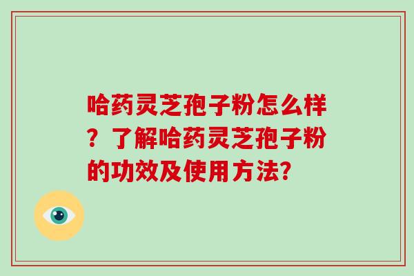 哈药灵芝孢子粉怎么样？了解哈药灵芝孢子粉的功效及使用方法？