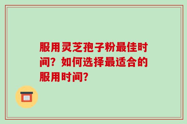 服用灵芝孢子粉佳时间？如何选择适合的服用时间？