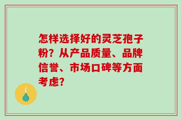 怎样选择好的灵芝孢子粉?从产品质量、品牌信誉、市场口碑等方面考虑? 怎样选择好的灵芝孢子粉?从产品质量、品牌信誉、市场口碑等方面考虑?