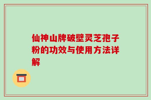 仙神山牌破壁灵芝孢子粉的功效与使用方法详解