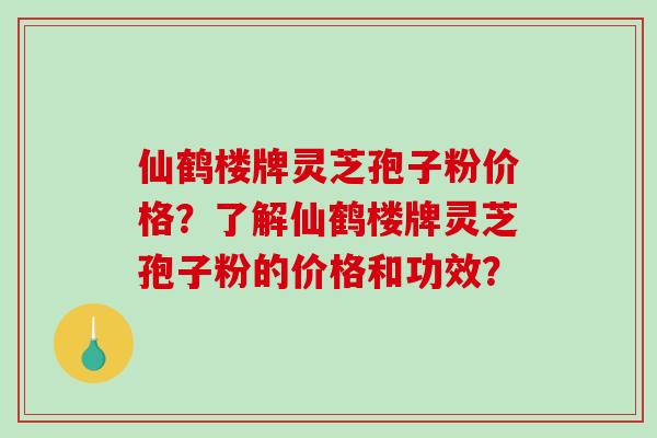 仙鹤楼牌灵芝孢子粉价格?了解仙鹤楼牌灵芝孢子粉的价格和功效? 仙鹤楼牌灵芝孢子粉价格?了解仙鹤楼牌灵芝孢子粉的价格和功效?