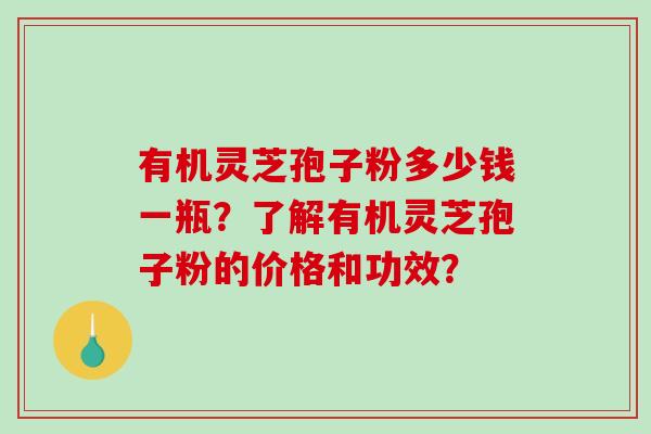 有机灵芝孢子粉多少钱一瓶？了解有机灵芝孢子粉的价格和功效？