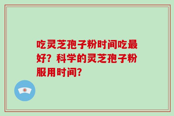 吃灵芝孢子粉时间吃好？科学的灵芝孢子粉服用时间？