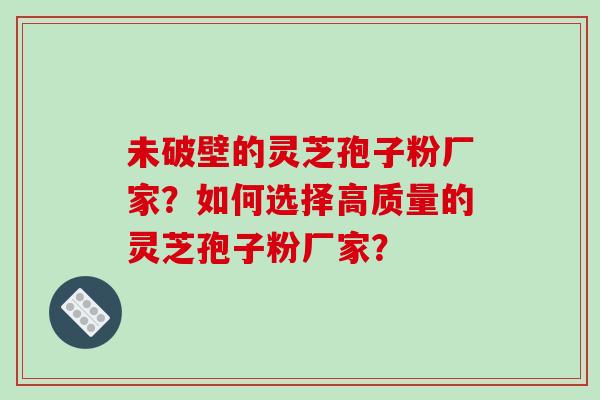 未破壁的灵芝孢子粉厂家?如何选择高质量的灵芝孢子粉厂家? 未破壁的灵芝孢子粉厂家?如何选择高质量的灵芝孢子粉厂家?