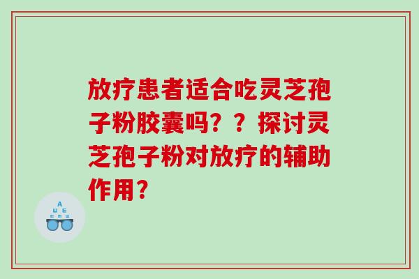 患者适合吃灵芝孢子粉胶囊吗??探讨灵芝孢子粉对的辅助作用? 患者适合吃灵芝孢子粉胶囊吗??探讨灵芝孢子粉对的辅助作用?