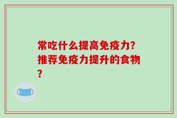 常吃什么提高免疫力？推荐免疫力提升的食物？