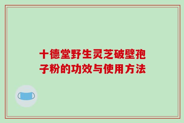十德堂野生灵芝破壁孢子粉的功效与使用方法 十德堂野生灵芝破壁孢子粉的功效与使用方法