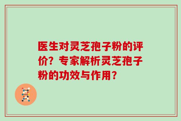 医生对灵芝孢子粉的评价？专家解析灵芝孢子粉的功效与作用？