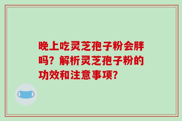 晚上吃灵芝孢子粉会胖吗？解析灵芝孢子粉的功效和注意事项？