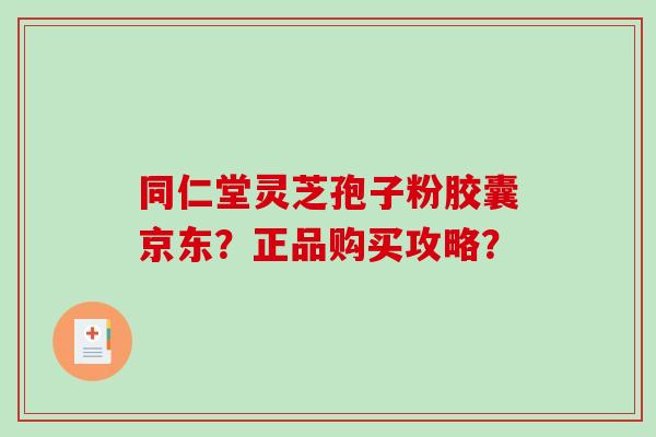 同仁堂灵芝孢子粉胶囊京东？正品购买攻略？