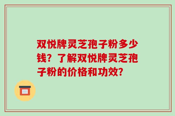 双悦牌灵芝孢子粉多少钱？了解双悦牌灵芝孢子粉的价格和功效？