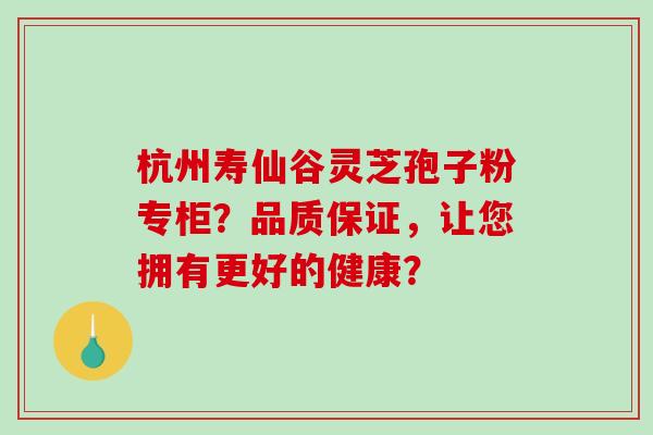 杭州寿仙谷灵芝孢子粉专柜?品质保证,让您拥有更好的健康? 杭州寿仙谷灵芝孢子粉专柜?品质保证,让您拥有更好的健康?