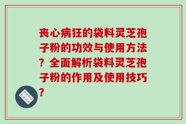 丧心狂的袋料灵芝孢子粉的功效与使用方法？全面解析袋料灵芝孢子粉的作用及使用技巧？