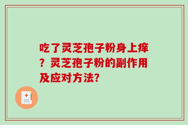 吃了灵芝孢子粉身上痒?灵芝孢子粉的副作用及应对方法? 吃了灵芝孢子粉身上痒?灵芝孢子粉的副作用及应对方法?