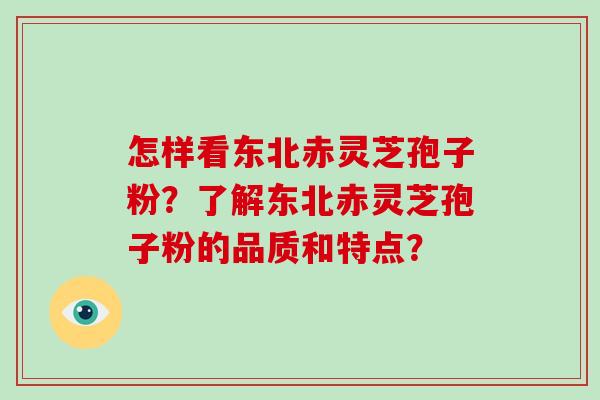 怎样看东北赤灵芝孢子粉？了解东北赤灵芝孢子粉的品质和特点？