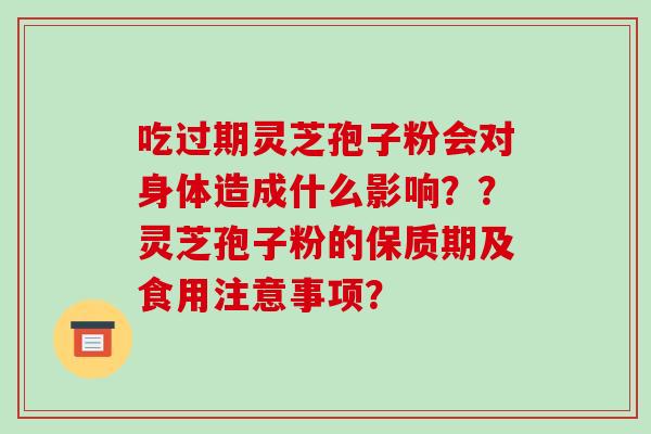 吃过期灵芝孢子粉会对身体造成什么影响？？灵芝孢子粉的保质期及食用注意事项？