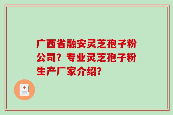 广西省融安灵芝孢子粉公司?专业灵芝孢子粉生产厂家介绍? 广西省融安灵芝孢子粉公司?专业灵芝孢子粉生产厂家介绍?