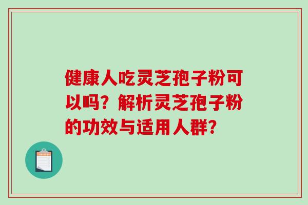 健康人吃灵芝孢子粉可以吗？解析灵芝孢子粉的功效与适用人群？