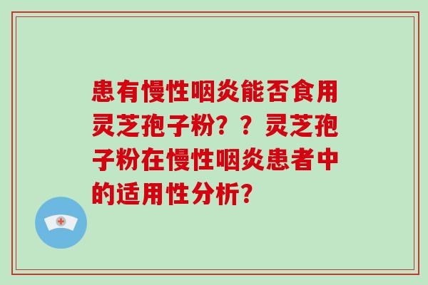 患有慢性能否食用灵芝孢子粉??灵芝孢子粉在慢性患者中的适用性分析? 患有慢性能否食用灵芝孢子粉??灵芝孢子粉在慢性患者中的适用性分析?