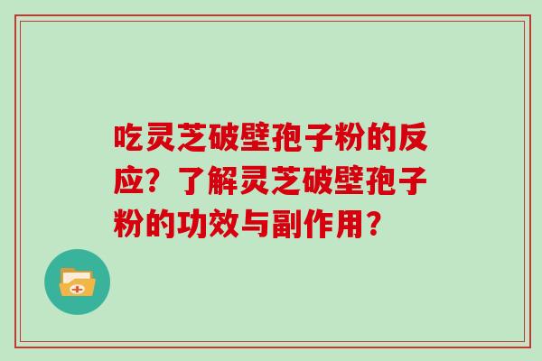 吃灵芝破壁孢子粉的反应?了解灵芝破壁孢子粉的功效与副作用? 吃灵芝破壁孢子粉的反应?了解灵芝破壁孢子粉的功效与副作用?