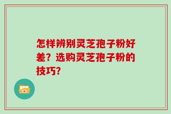 怎样辨别灵芝孢子粉好差？选购灵芝孢子粉的技巧？