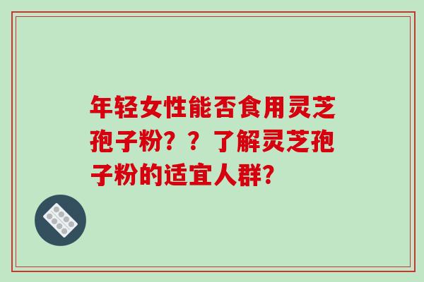 年轻女性能否食用灵芝孢子粉？？了解灵芝孢子粉的适宜人群？