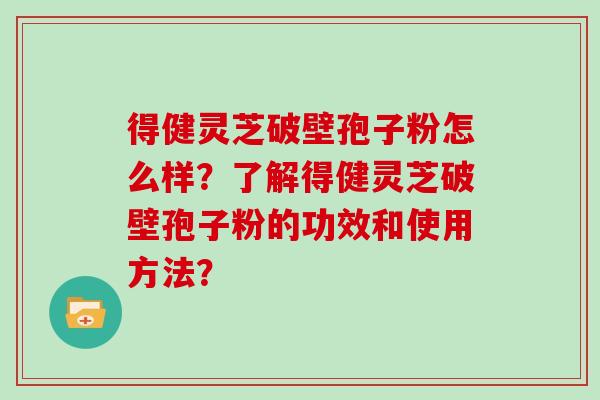 得健灵芝破壁孢子粉怎么样？了解得健灵芝破壁孢子粉的功效和使用方法？