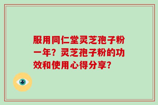 服用同仁堂灵芝孢子粉一年?灵芝孢子粉的功效和使用心得分享? 服用同仁堂灵芝孢子粉一年?灵芝孢子粉的功效和使用心得分享?
