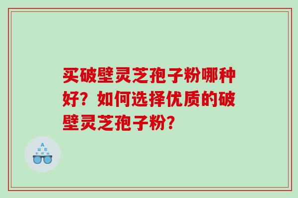 买破壁灵芝孢子粉哪种好?如何选择优质的破壁灵芝孢子粉? 买破壁灵芝孢子粉哪种好?如何选择优质的破壁灵芝孢子粉?