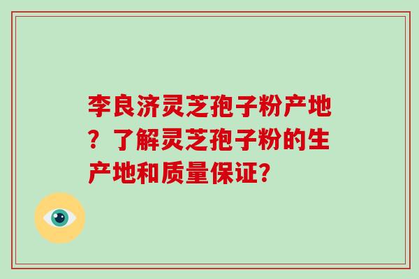 李良济灵芝孢子粉产地?了解灵芝孢子粉的生产地和质量保证? 李良济灵芝孢子粉产地?了解灵芝孢子粉的生产地和质量保证?