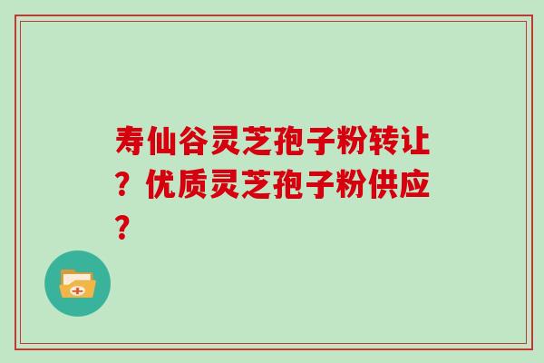 寿仙谷灵芝孢子粉转让？优质灵芝孢子粉供应？