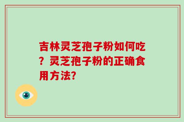 吉林灵芝孢子粉如何吃？灵芝孢子粉的正确食用方法？