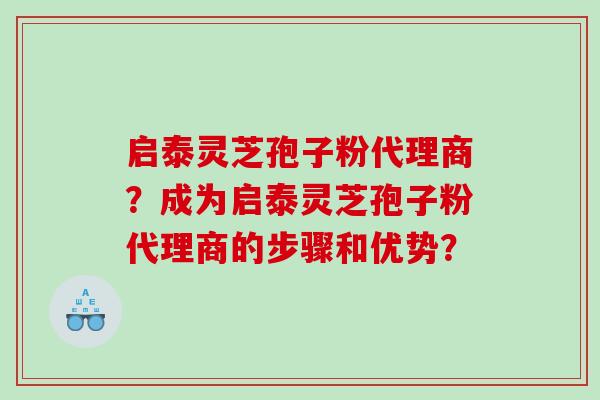 启泰灵芝孢子粉代理商?成为启泰灵芝孢子粉代理商的步骤和优势? 启泰灵芝孢子粉代理商?成为启泰灵芝孢子粉代理商的步骤和优势?